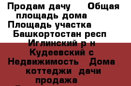 Продам дачу . › Общая площадь дома ­ 45 › Площадь участка ­ 600 - Башкортостан респ., Иглинский р-н, Кудеевский с. Недвижимость » Дома, коттеджи, дачи продажа   . Башкортостан респ.